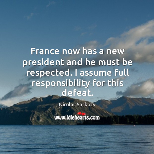 France now has a new president and he must be respected. I assume full responsibility for this defeat. Nicolas Sarkozy Picture Quote