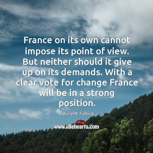 France on its own cannot impose its point of view. But neither should it give up on its demands. Laurent Fabius Picture Quote
