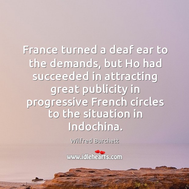 France turned a deaf ear to the demands, but ho had succeeded in attracting great publicity Wilfred Burchett Picture Quote