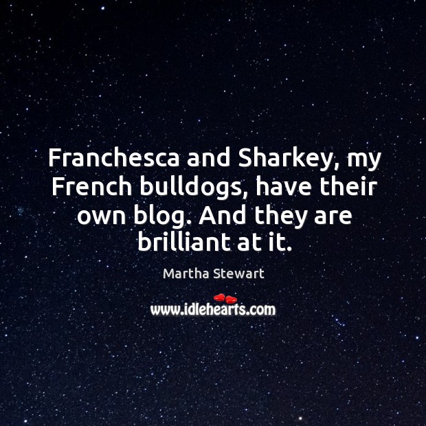 Franchesca and Sharkey, my French bulldogs, have their own blog. And they Martha Stewart Picture Quote