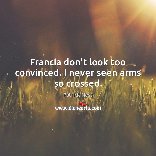 Francia don’t look too convinced. I never seen arms so crossed. Patrick Ness Picture Quote