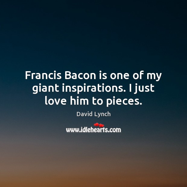 Francis Bacon is one of my giant inspirations. I just love him to pieces. David Lynch Picture Quote