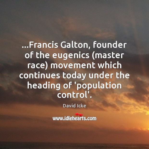 …Francis Galton, founder of the eugenics (master race) movement which continues today Population Control Quotes Image