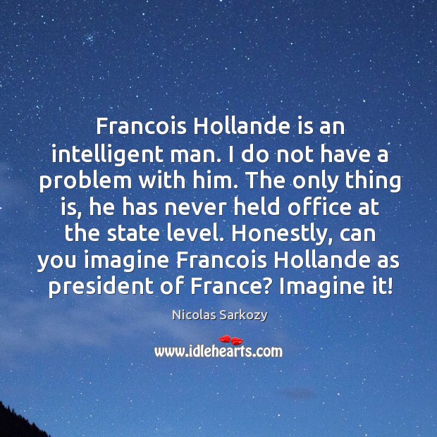 Francois hollande is an intelligent man. I do not have a problem with him. Image