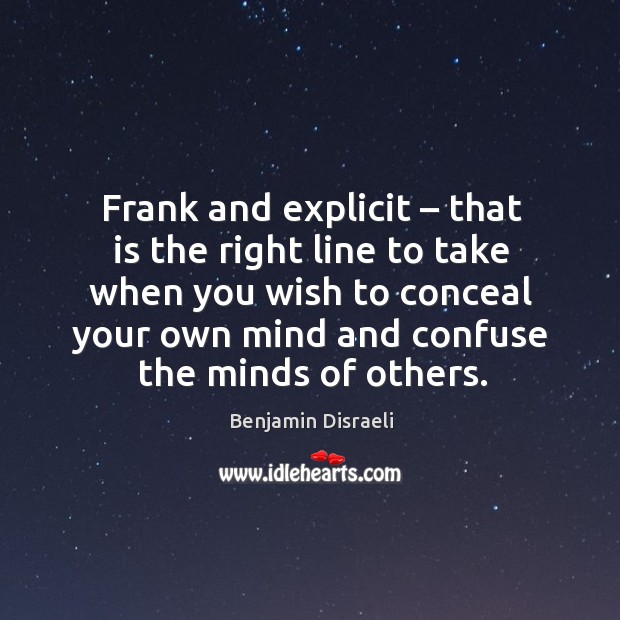 Frank and explicit – that is the right line to take when you wish to conceal your own mind Benjamin Disraeli Picture Quote