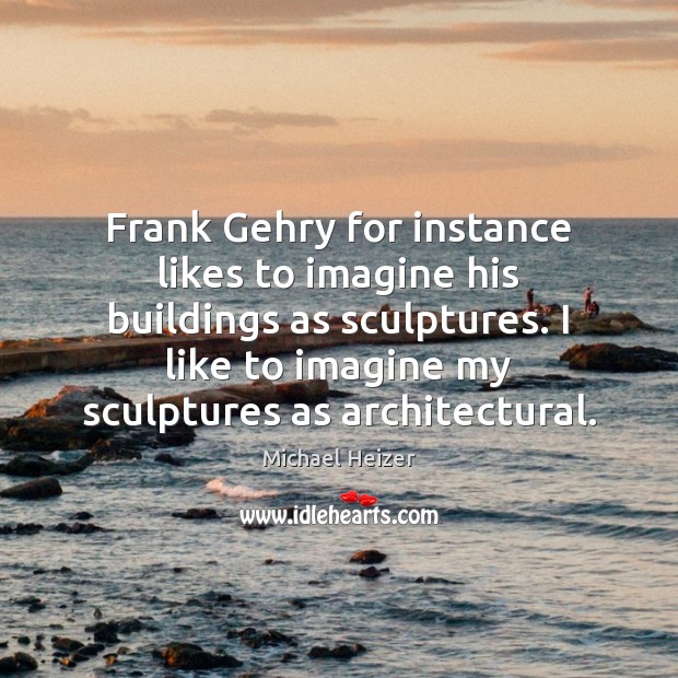 Frank Gehry for instance likes to imagine his buildings as sculptures. I Michael Heizer Picture Quote