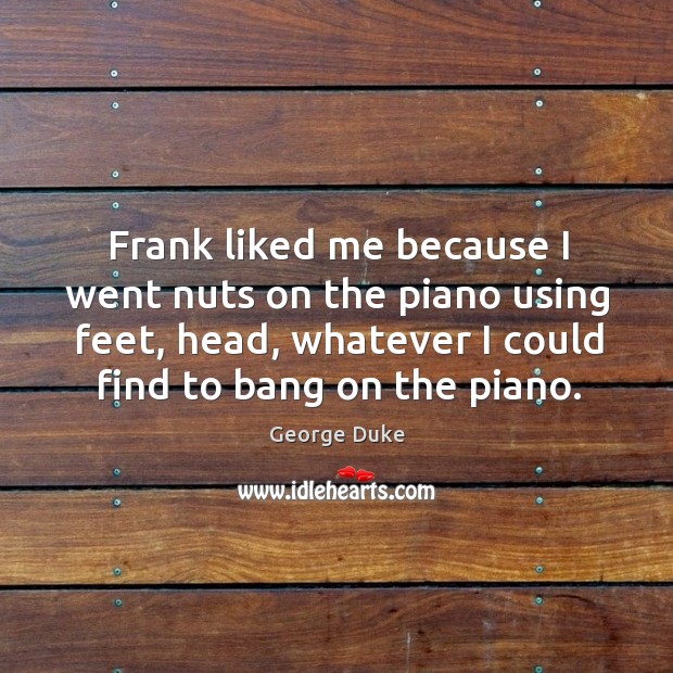 Frank liked me because I went nuts on the piano using feet, head, whatever I could find to bang on the piano. George Duke Picture Quote