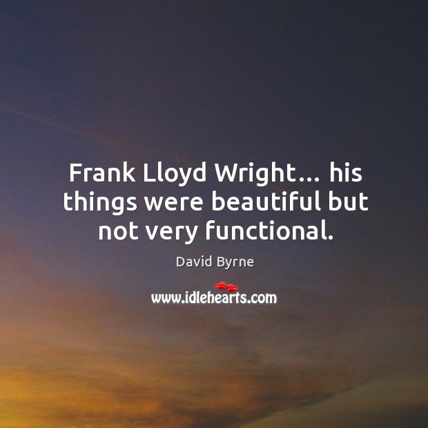 Frank lloyd wright… his things were beautiful but not very functional. David Byrne Picture Quote