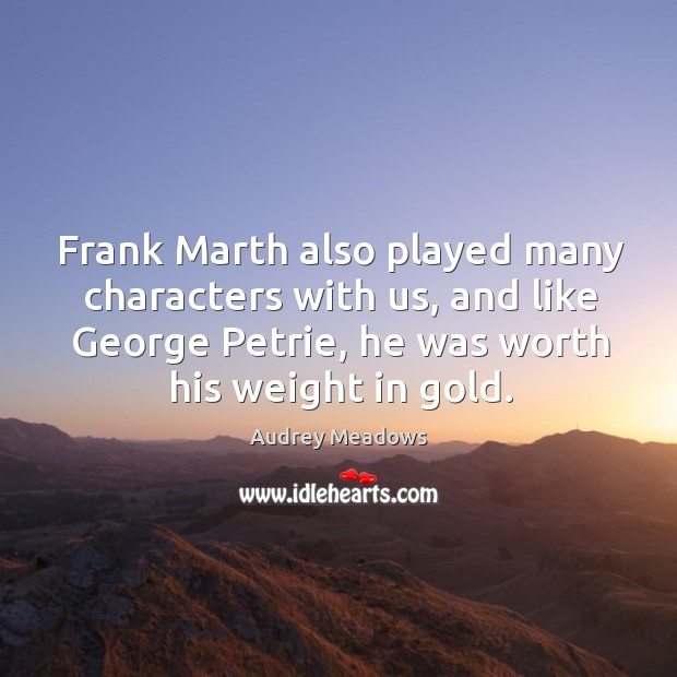 Frank marth also played many characters with us, and like george petrie, he was worth his weight in gold. Audrey Meadows Picture Quote
