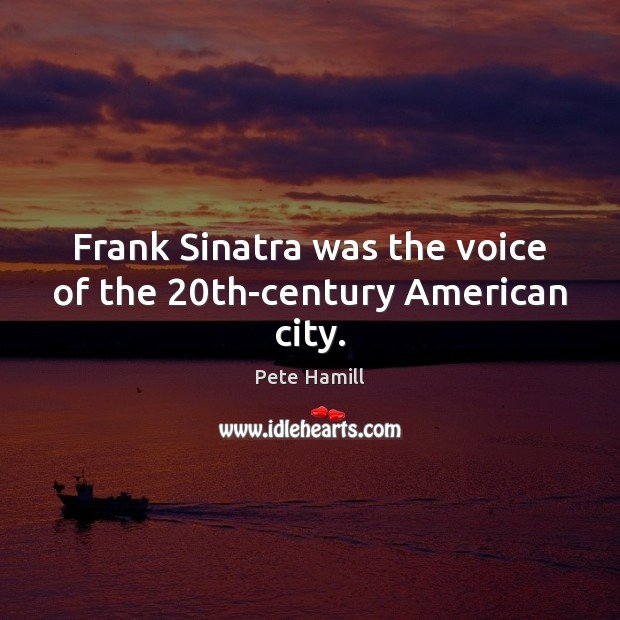 Frank Sinatra was the voice of the 20th-century American city. Pete Hamill Picture Quote