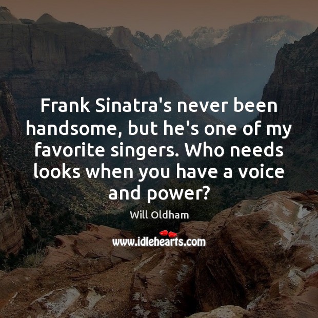 Frank Sinatra’s never been handsome, but he’s one of my favorite singers. 