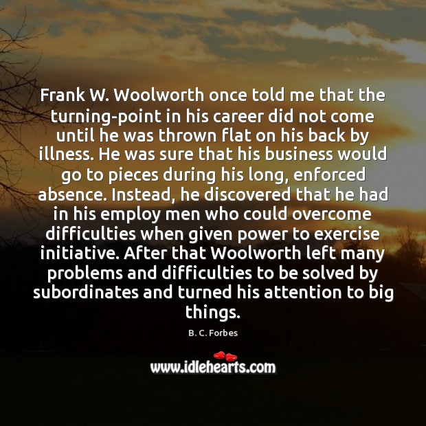 Frank W. Woolworth once told me that the turning-point in his career B. C. Forbes Picture Quote