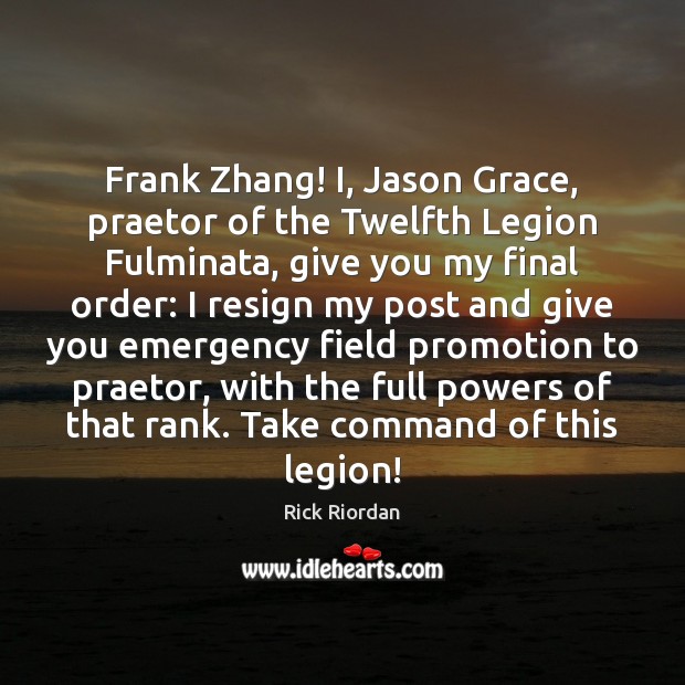 Frank Zhang! I, Jason Grace, praetor of the Twelfth Legion Fulminata, give Rick Riordan Picture Quote