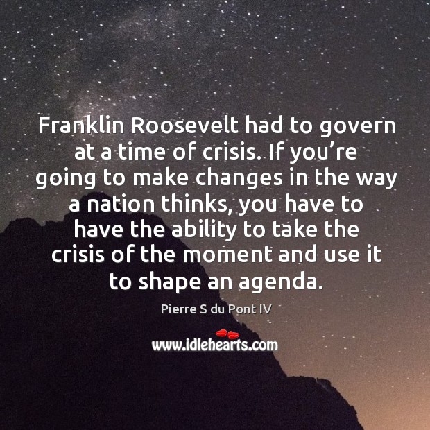 Franklin roosevelt had to govern at a time of crisis. If you’re going to make Pierre S du Pont IV Picture Quote