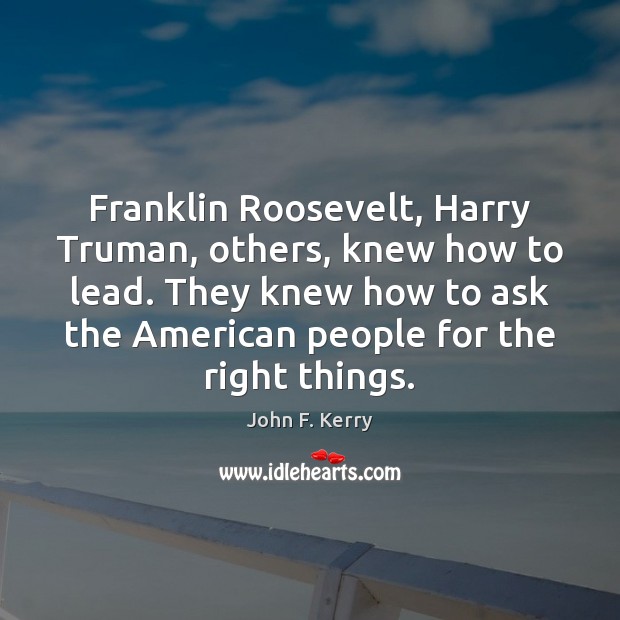Franklin Roosevelt, Harry Truman, others, knew how to lead. They knew how John F. Kerry Picture Quote