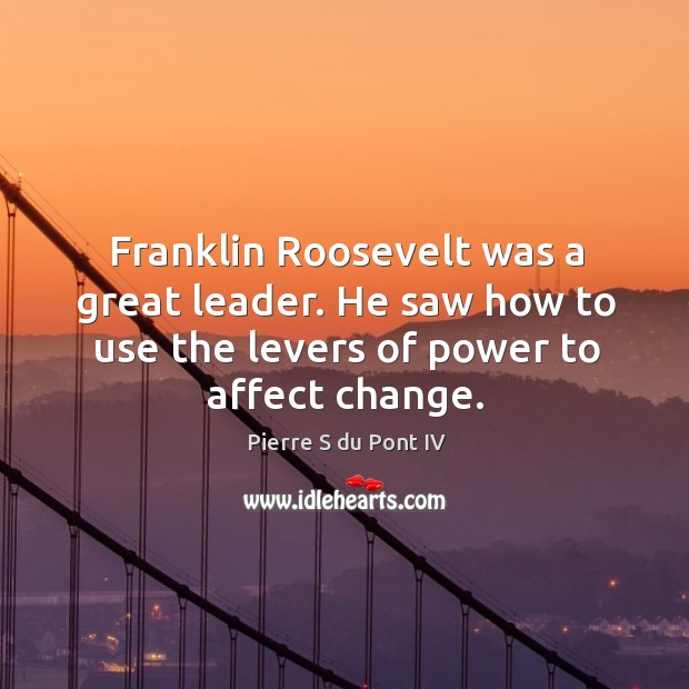 Franklin roosevelt was a great leader. He saw how to use the levers of power to affect change. Pierre S du Pont IV Picture Quote