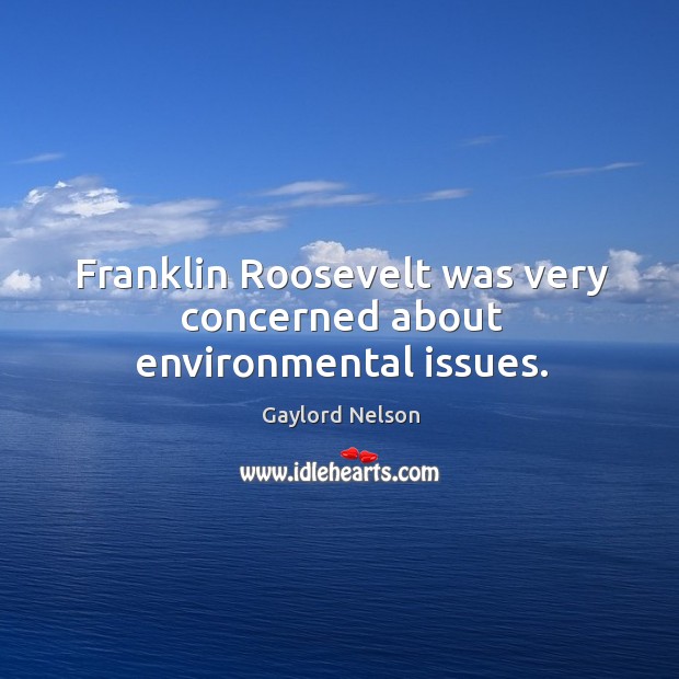 Franklin roosevelt was very concerned about environmental issues. Gaylord Nelson Picture Quote