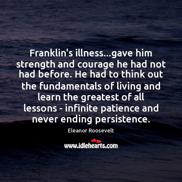 Franklin’s illness…gave him strength and courage he had not had before. Eleanor Roosevelt Picture Quote