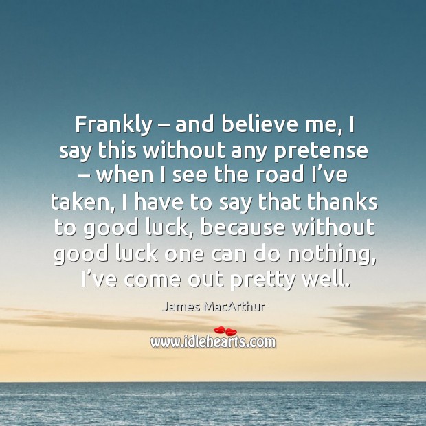 Frankly – and believe me, I say this without any pretense – when I see the road I’ve taken James MacArthur Picture Quote