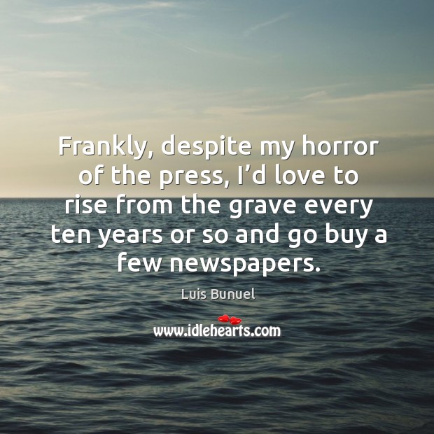 Frankly, despite my horror of the press, I’d love to rise from the grave every ten years or so and go buy a few newspapers. Luis Bunuel Picture Quote