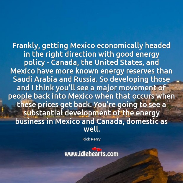 Frankly, getting Mexico economically headed in the right direction with good energy Rick Perry Picture Quote