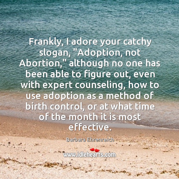 Frankly, I adore your catchy slogan, “Adoption, not Abortion,” although no one Barbara Ehrenreich Picture Quote