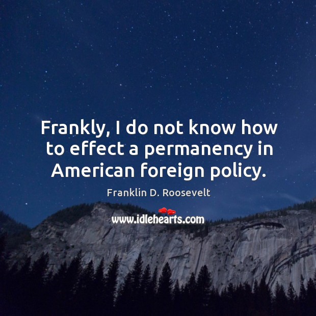 Frankly, I do not know how to effect a permanency in American foreign policy. Image