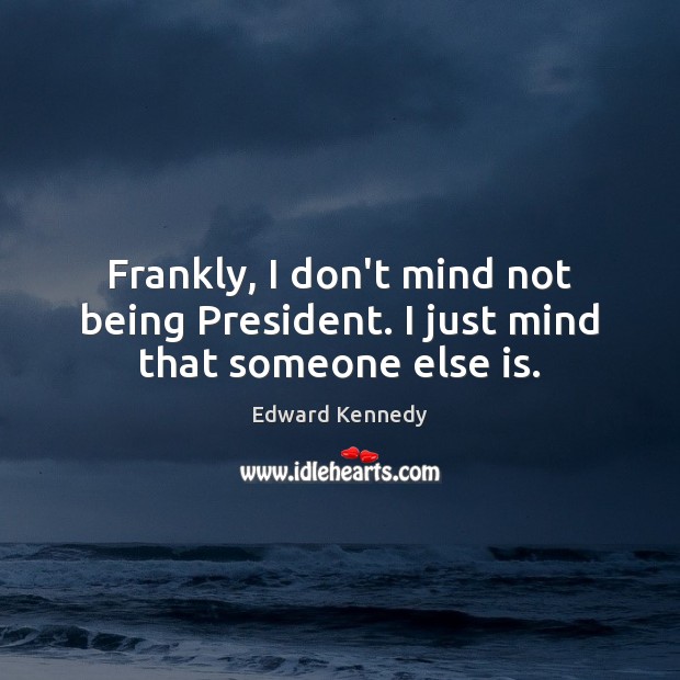 Frankly, I don’t mind not being President. I just mind that someone else is. Edward Kennedy Picture Quote
