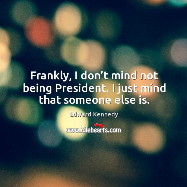 Frankly, I don’t mind not being president. I just mind that someone else is. Edward Kennedy Picture Quote