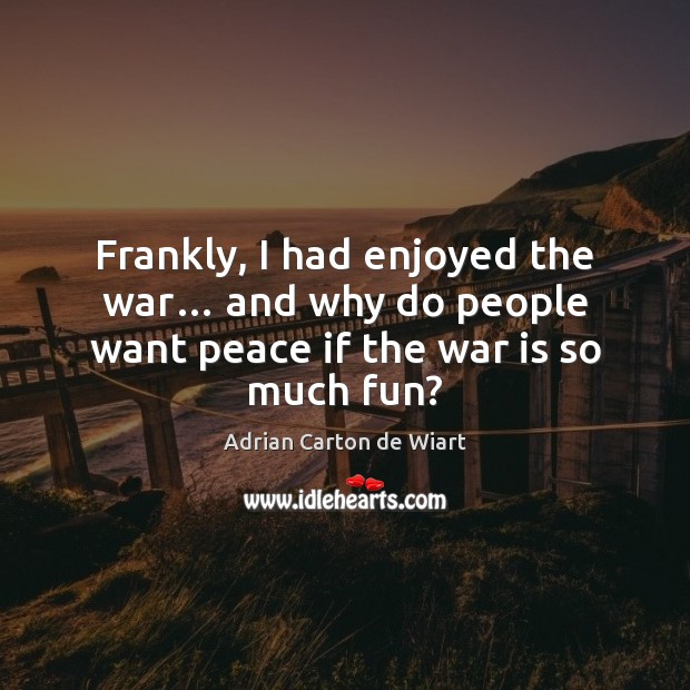 Frankly, I had enjoyed the war… and why do people want peace if the war is so much fun? Adrian Carton de Wiart Picture Quote