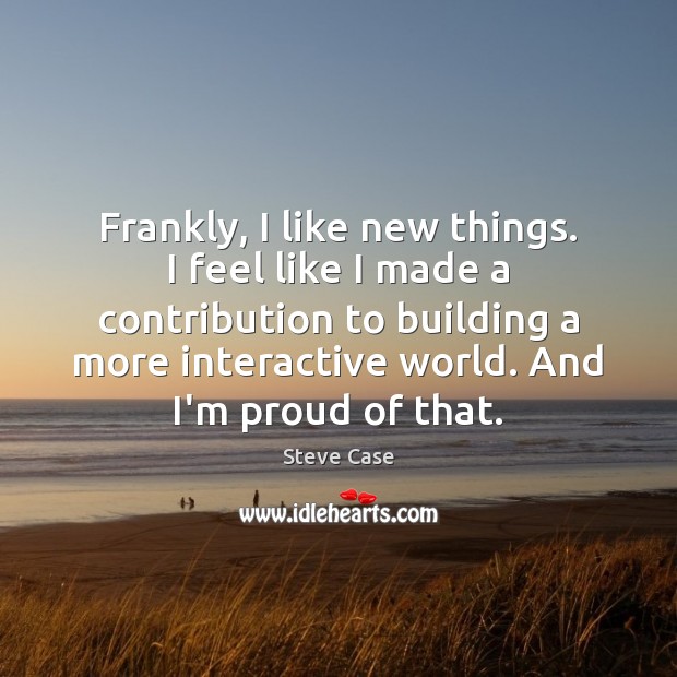 Frankly, I like new things. I feel like I made a contribution Steve Case Picture Quote