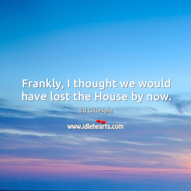 Frankly, I thought we would have lost the house by now. Image