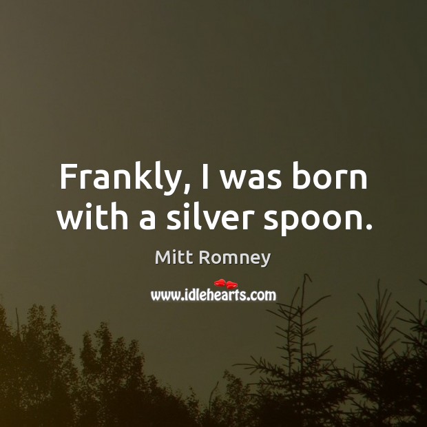 Frankly, I was born with a silver spoon. Mitt Romney Picture Quote