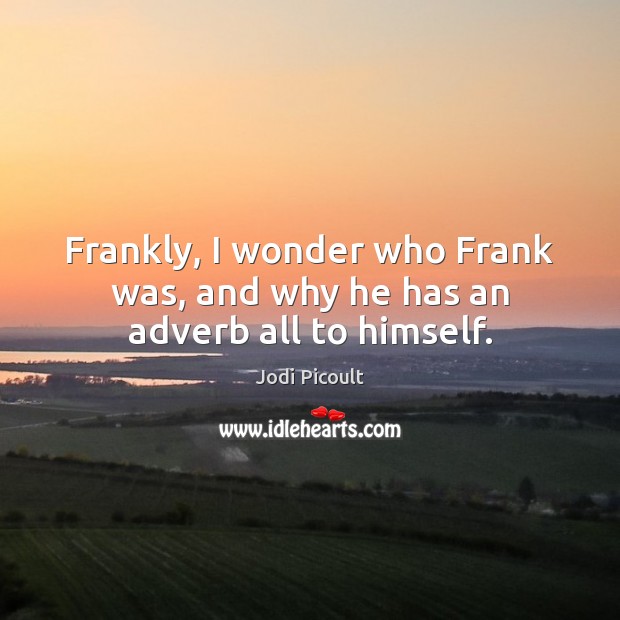 Frankly, I wonder who Frank was, and why he has an adverb all to himself. Jodi Picoult Picture Quote