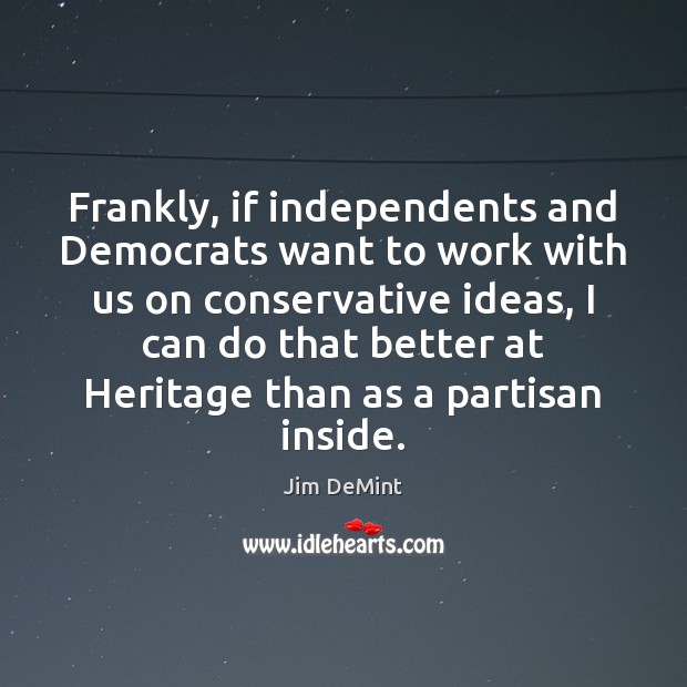 Frankly, if independents and Democrats want to work with us on conservative Image