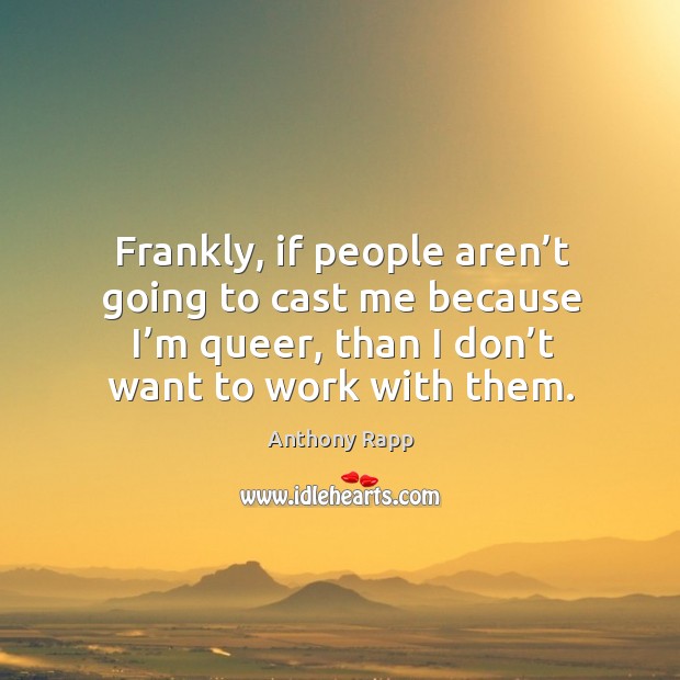 Frankly, if people aren’t going to cast me because I’m queer, than I don’t want to work with them. Anthony Rapp Picture Quote