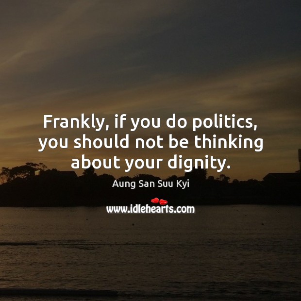 Frankly, if you do politics, you should not be thinking about your dignity. 