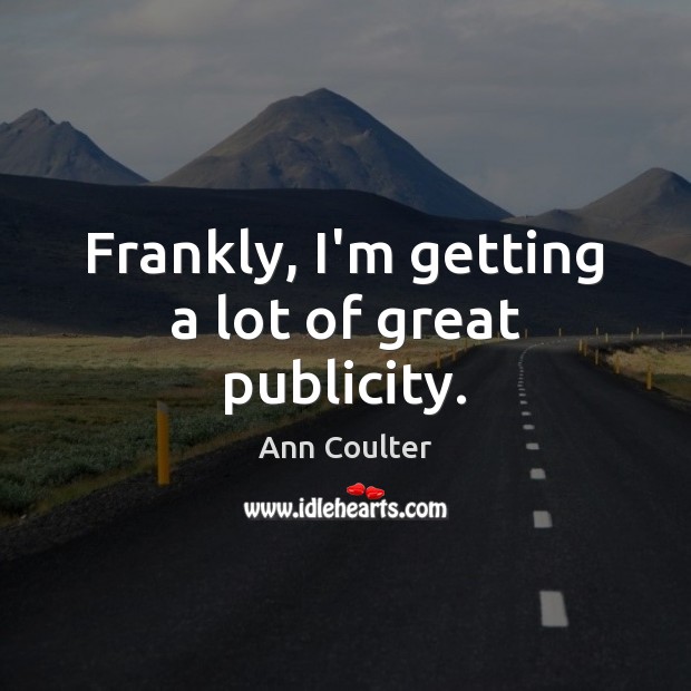 Frankly, I’m getting a lot of great publicity. Ann Coulter Picture Quote