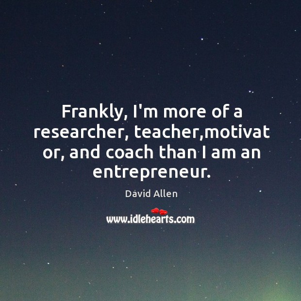 Frankly, I’m more of a researcher, teacher,motivat or, and coach than David Allen Picture Quote