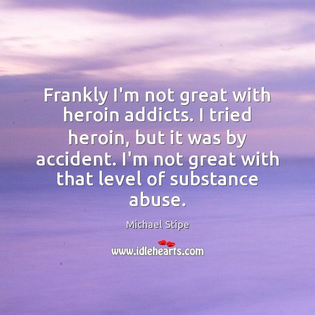 Frankly I’m not great with heroin addicts. I tried heroin, but it Image
