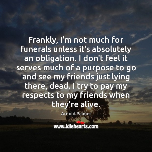 Frankly, I’m not much for funerals unless it’s absolutely an obligation. I 