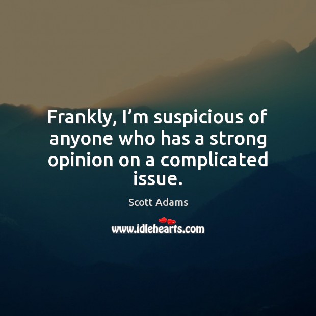 Frankly, I’m suspicious of anyone who has a strong opinion on a complicated issue. Scott Adams Picture Quote
