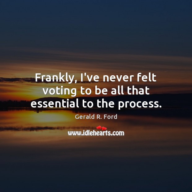 Frankly, I’ve never felt voting to be all that essential to the process. Gerald R. Ford Picture Quote