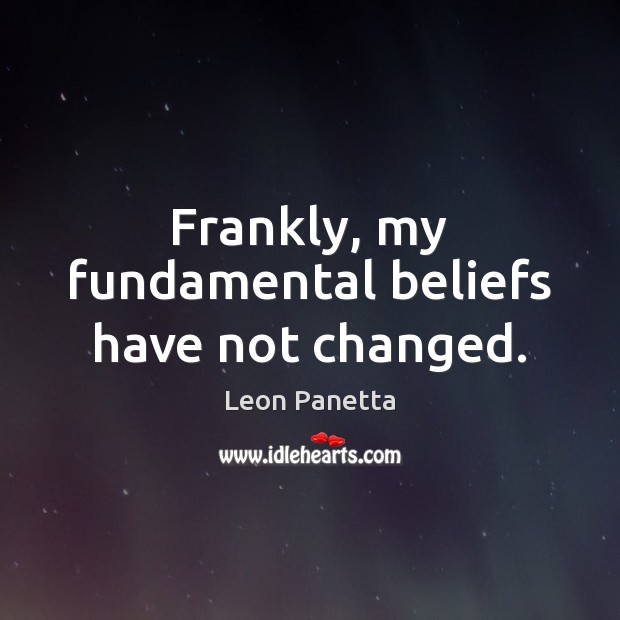 Frankly, my fundamental beliefs have not changed. Leon Panetta Picture Quote