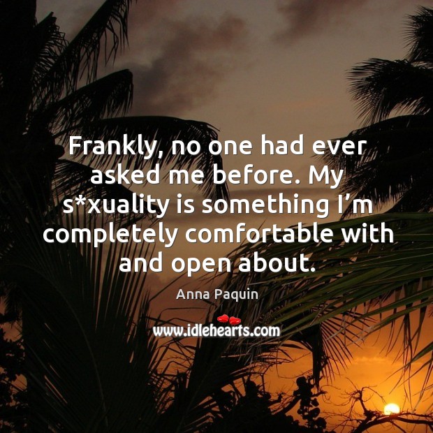Frankly, no one had ever asked me before. My s*xuality is something I’m completely comfortable with and open about. Anna Paquin Picture Quote