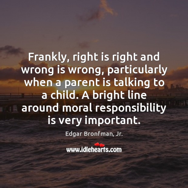 Frankly, right is right and wrong is wrong, particularly when a parent Edgar Bronfman, Jr. Picture Quote