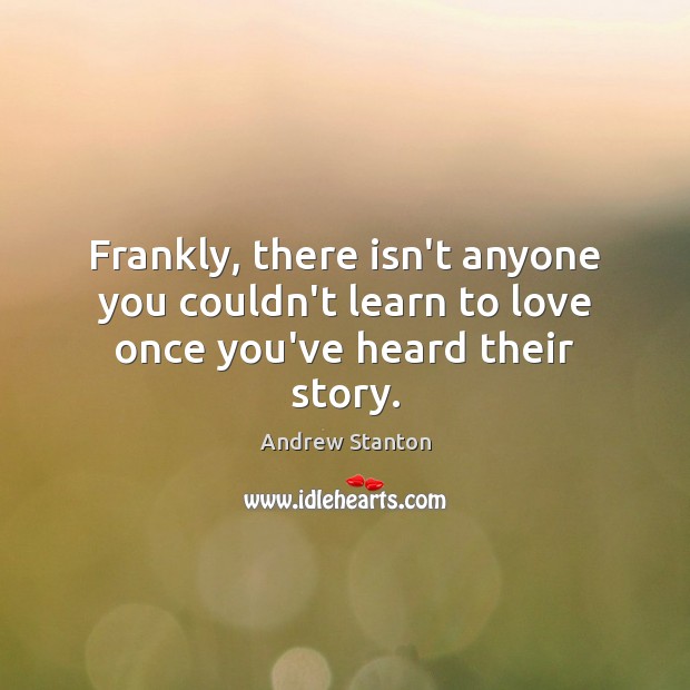 Frankly, there isn’t anyone you couldn’t learn to love once you’ve heard their story. Andrew Stanton Picture Quote