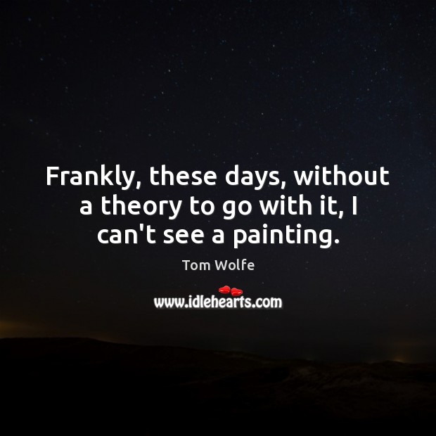 Frankly, these days, without a theory to go with it, I can’t see a painting. Tom Wolfe Picture Quote