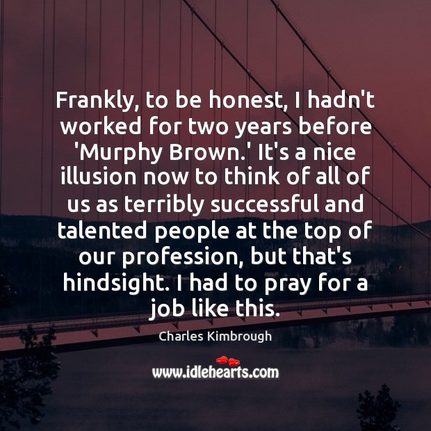 Frankly, to be honest, I hadn’t worked for two years before ‘Murphy Charles Kimbrough Picture Quote