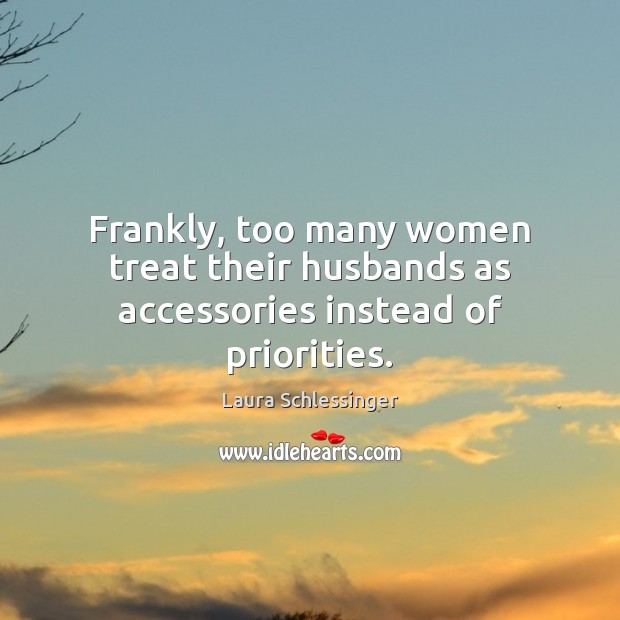 Frankly, too many women treat their husbands as accessories instead of priorities. Laura Schlessinger Picture Quote